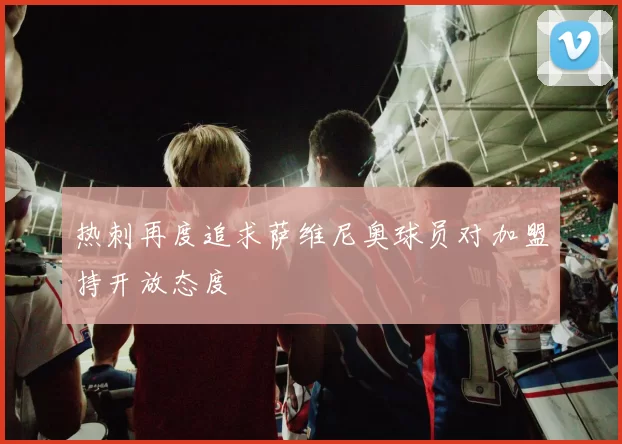 热刺再度追求萨维尼奥球员对加盟持开放态度