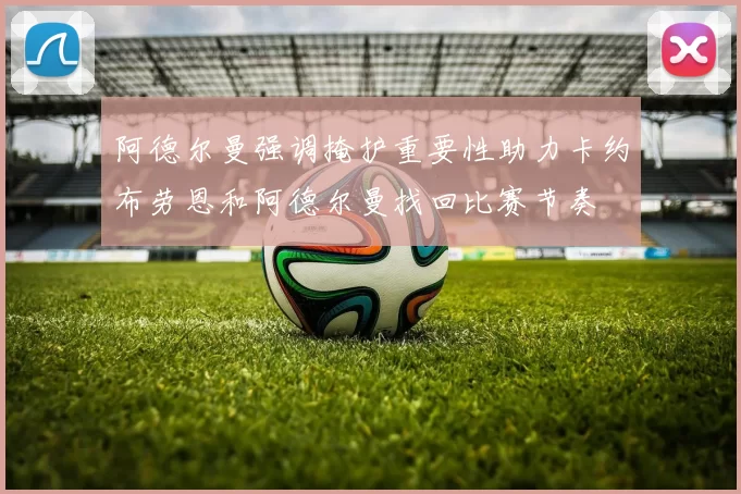 阿德尔曼强调掩护重要性助力卡约布劳恩和阿德尔曼找回比赛节奏