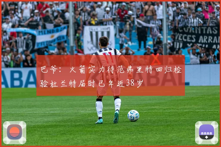 巴爷：火箭实力待范弗里特回归检验杜兰特届时已年近38岁