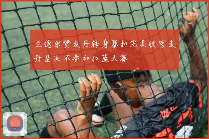 兰德尔赞麦丹转身暴扣完美收官麦丹坚决不参加扣篮大赛