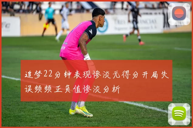 追梦22分钟表现惨淡无得分开局失误频频正负值惨淡分析