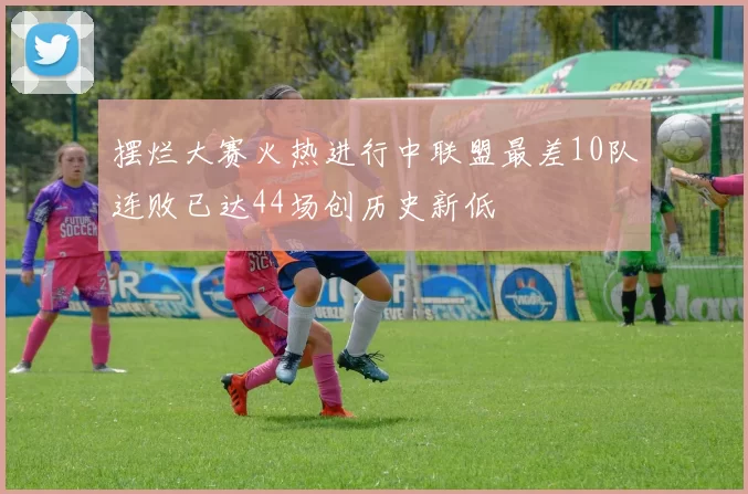 摆烂大赛火热进行中联盟最差10队连败已达44场创历史新低