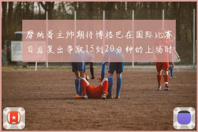 摩纳哥主帅期待博格巴在国际比赛日后复出争取15到20分钟的上场时间