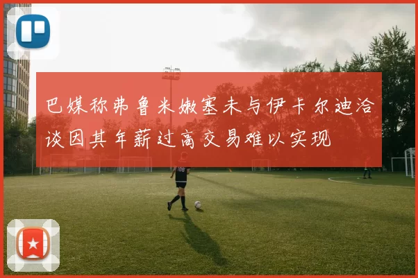 巴媒称弗鲁米嫩塞未与伊卡尔迪洽谈因其年薪过高交易难以实现