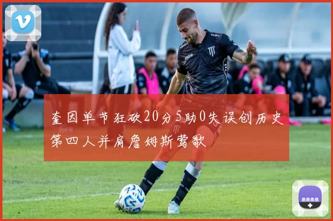 奎因单节狂砍20分5助0失误创历史第四人并肩詹姆斯莺歌