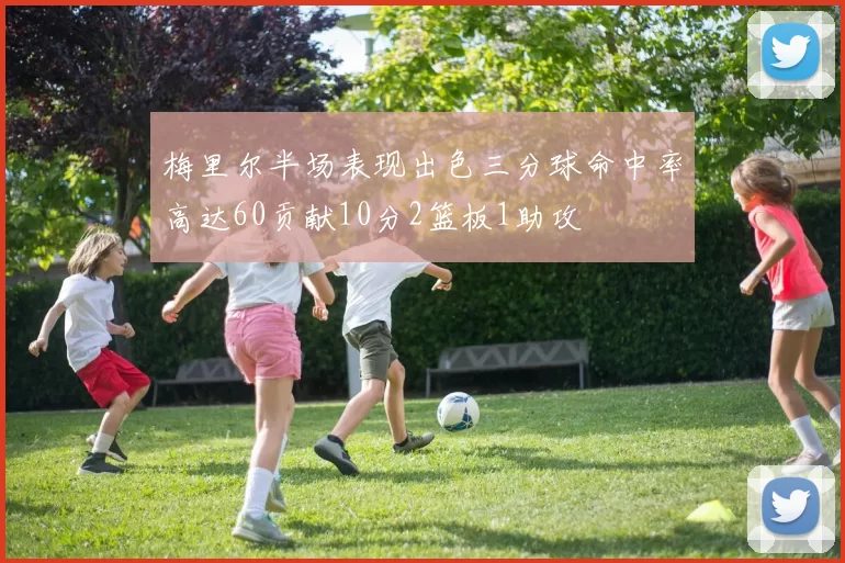 梅里尔半场表现出色三分球命中率高达60贡献10分2篮板1助攻