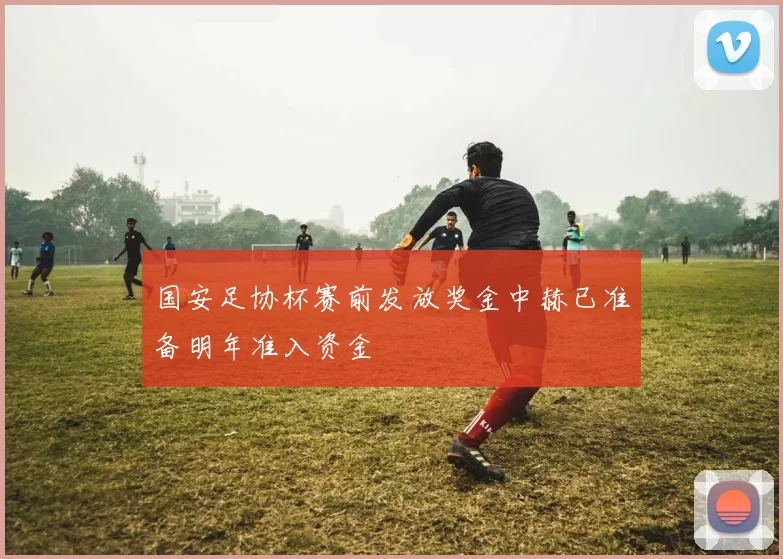 国安足协杯赛前发放奖金中赫已准备明年准入资金